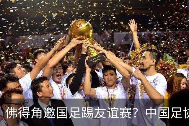 佛得角邀国足踢友谊赛？中国足协回应
